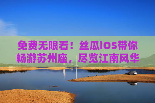 免费无限看！丝瓜iOS带你畅游苏州座，尽览江南风华，丝瓜iOS免费畅游苏州，尽览江南风华