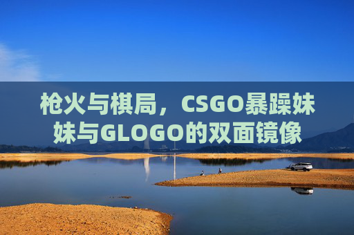 枪火与棋局，CSGO暴躁妹妹与GLOGO的双面镜像