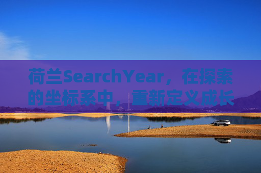荷兰SearchYear，在探索的坐标系中，重新定义成长的可能，荷兰SearchYear，探索坐标重新定义成长
