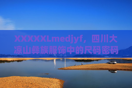 XXXXXLmedjyf，四川大凉山彝族服饰中的尺码密码与文化图腾，四川大凉山彝族服饰，尺码密码与文化图腾