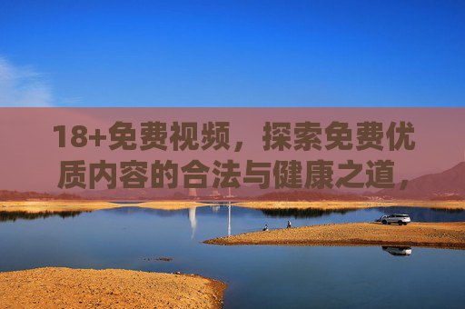 18+免费视频，探索免费优质内容的合法与健康之道，的合法健康探索之道