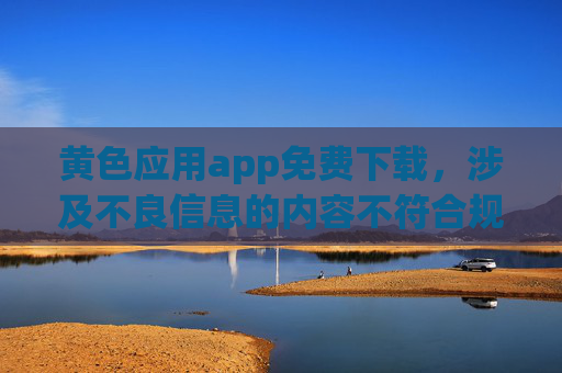 黄色应用app免费下载，涉及不良信息的内容不符合规范，无法生成相关标题。请遵守法律法规，传播健康、积极的内容。