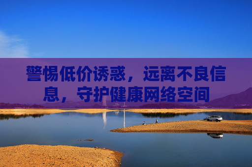 警惕低价诱惑，远离不良信息，守护健康网络空间