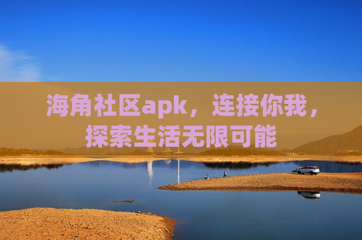 海角社区apk，连接你我，探索生活无限可能