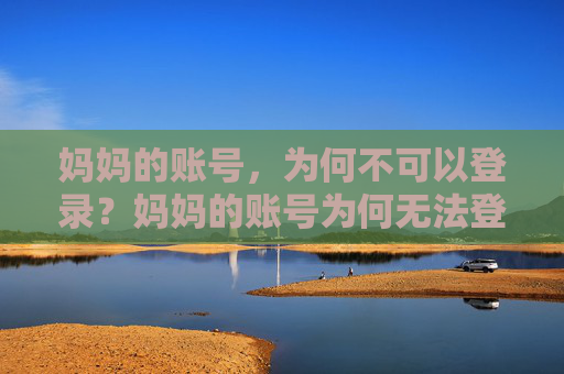 妈妈的账号，为何不可以登录？妈妈的账号为何无法登录？