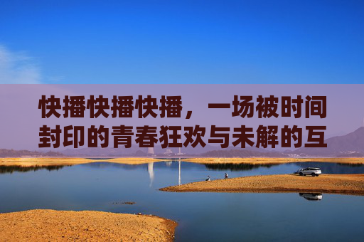 快播快播快播，一场被时间封印的青春狂欢与未解的互联网命题，快播，被时间封印的青春狂欢与未解互联网命题