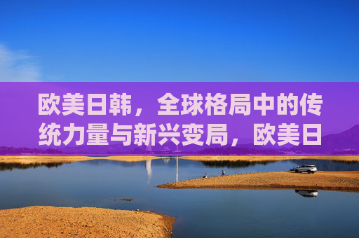 欧美日韩，全球格局中的传统力量与新兴变局，欧美日韩，全球格局中的传统力量与新兴变局