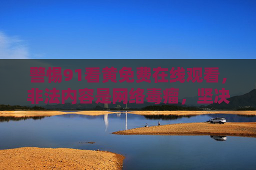 警惕91看黄免费在线观看，非法内容是网络毒瘤，坚决抵制不容忽视，警惕91看黄免费在线观看，非法内容是网络毒瘤，坚决抵制不容忽视
