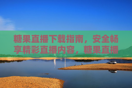糖果直播下载指南，安全畅享精彩直播内容，糖果直播下载指南，安全畅享精彩直播