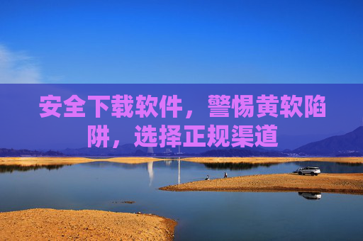 安全下载软件，警惕黄软陷阱，选择正规渠道