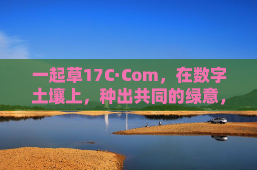 一起草17C·Com，在数字土壤上，种出共同的绿意，数字土壤，共种绿意