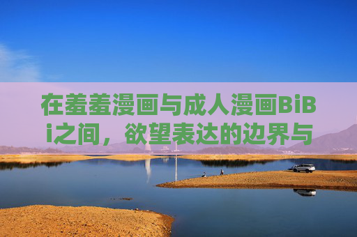 在羞羞漫画与成人漫画BiBi之间，欲望表达的边界与审美的流变