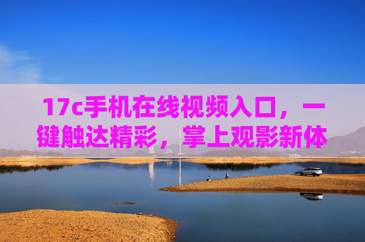 17c手机在线视频入口，一键触达精彩，掌上观影新体验，17c手机在线视频入口，一键触达掌上观影新体验