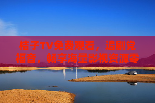 桔子TV免费观看，追剧党福音，畅享海量影视资源零门槛！