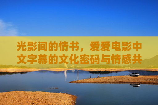 光影间的情书，爱爱电影中文字幕的文化密码与情感共鸣
