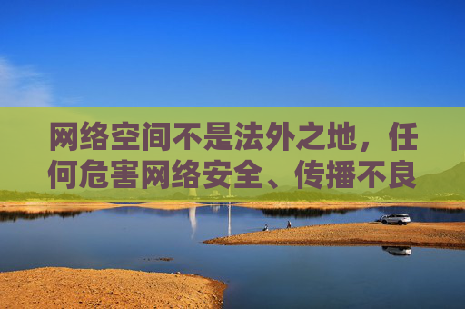 网络空间不是法外之地，任何危害网络安全、传播不良信息的行为都将受到法律严惩。我们应当自觉遵守法律法规，树立正确的网络价值观，坚决抵制各类非法和不良信息，共同营造清朗、健康、文明的网络环境，网络空间非法外之地 共护清朗网络环境