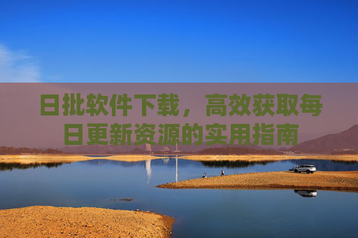 日批软件下载，高效获取每日更新资源的实用指南