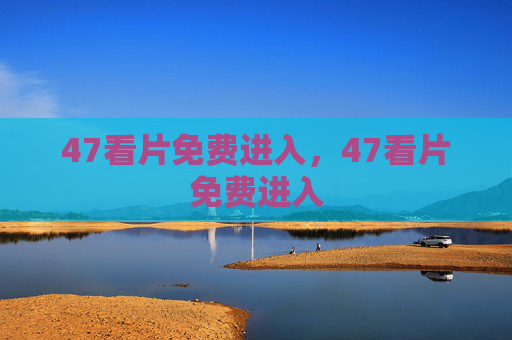 47看片免费进入,47看片免费进入 47看片免费进入,47看片免费进入
