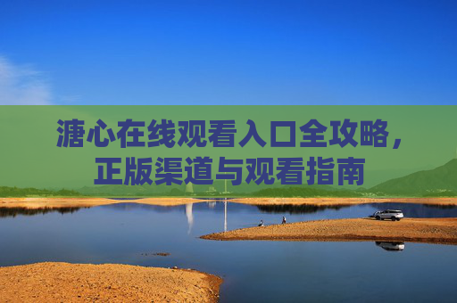 溏心在线观看入口全攻略,正版渠道与观看指南 溏心在线观看入口全攻略,正版渠道与观看指南