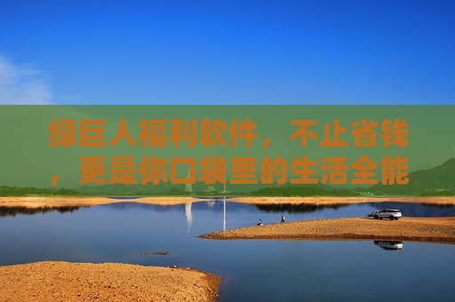 绿巨人福利软件,不止省钱,更是你口袋里的生活全能管家,绿巨人福利软件,你口袋里的全能省钱管家 绿巨人福利软件,不止省钱,更是你口袋里的生活全能管家,绿巨人福利软件,你口袋里的全能省钱管家