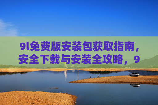 9l免费版安装包获取指南，安全下载与安装全攻略，9l免费版安装包获取与安全安装全攻略
