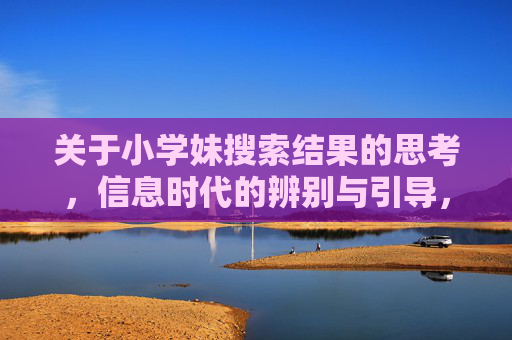 关于小学妹搜索结果的思考,信息时代的辨别与引导,信息时代小学妹搜索结果的辨别与引导 关于小学妹搜索结果的思考,信息时代的辨别与引导,信息时代小学妹搜索结果的辨别与引导
