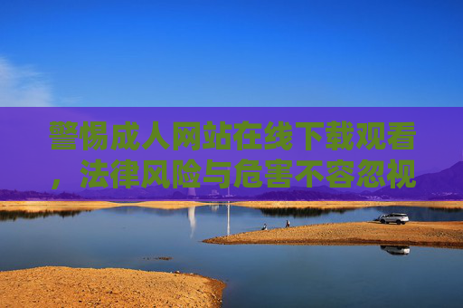 警惕成人网站在线下载观看，法律风险与危害不容忽视，警惕成人网站在线下载观看，法律风险与危害不容忽视