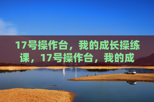 17号操作台,我的成长操练课,17号操作台,我的成长操练课 17号操作台,我的成长操练课,17号操作台,我的成长操练课