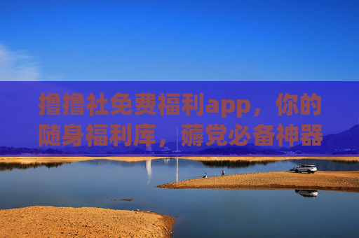 撸撸社免费福利app，你的随身福利库，薅党必备神器！撸撸社免费福利app，薅党必备随身福利库