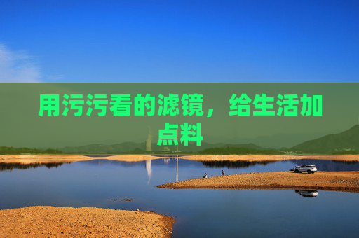 用污污看的滤镜,给生活加点料 用污污看的滤镜,给生活加点料