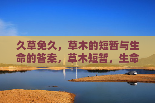 久草免久,草木的短暂与生命的答案,草木短暂,生命有答 久草免久,草木的短暂与生命的答案,草木短暂,生命有答