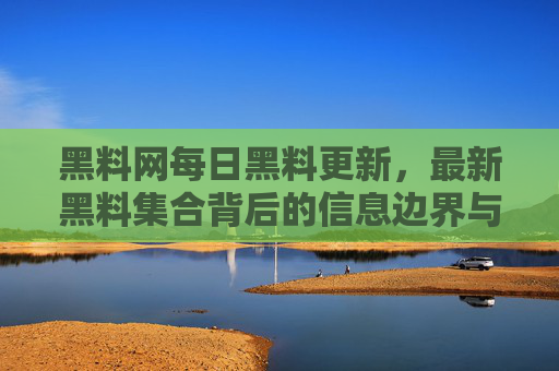 黑料网每日黑料更新，最新黑料集合背后的信息边界与理性审视，黑料更新背后的信息边界与理性审视