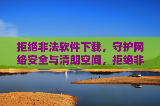 拒绝非法软件下载,守护网络安全与清朗空间,拒绝非法软件下载,守护网络安全清朗空间 拒绝非法软件下载,守护网络安全与清朗空间,拒绝非法软件下载,守护网络安全清朗空间