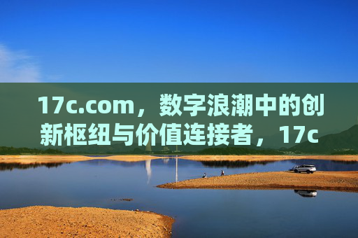 17c.com,数字浪潮中的创新枢纽与价值连接者,17c.com,数字浪潮中的创新枢纽与价值连接者 17c.com,数字浪潮中的创新枢纽与价值连接者,17c.com,数字浪潮中的创新枢纽与价值连接者
