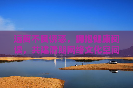 远离不良诱惑，拥抱健康阅读，共建清朗网络文化空间，远离不良诱惑 健康阅读 共建清朗网络空间