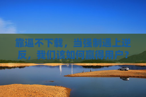 靠逼不下载,当强制遇上逆反,我们该如何赢得用户?当强制遇上逆反,赢得用户的非逼之道 靠逼不下载,当强制遇上逆反,我们该如何赢得用户?当强制遇上逆反,赢得用户的非逼之道