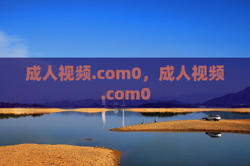 成人视频.com0，成人视频.com0