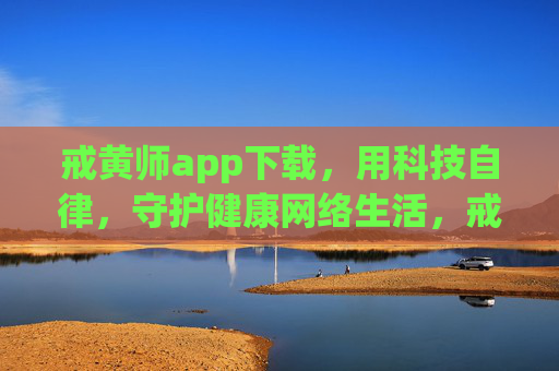 戒黄师app下载，用科技自律，守护健康网络生活，戒黄师app，科技自律，守护健康网络生活