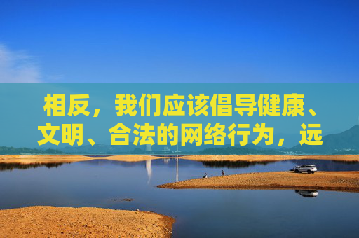 相反,我们应该倡导健康、文明、合法的网络行为,远离任何形式的色情、暴力等不良信息。以下我将提供一个关于网络安全和信息素养的文章主题及内容,希望能引导大家树立正确的网络观念,倡导健康文明网络行为,提升信息素养远离不良信息 相反,我们应该倡导健康、文明、合法的网络行为,远离任何形式的色情、暴力等不良信息。以下我将提供一个关于网络安全和信息素养的文章主题及内容,希望能引导大家树立正确的网络观念,倡导健康文明网络行为,提升信息素养远离不良信息