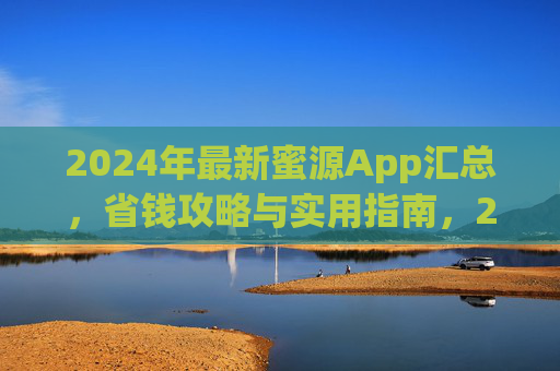 2024年最新蜜源App汇总,省钱攻略与实用指南,2024年最新蜜源App汇总,省钱攻略与实用指南 2024年最新蜜源App汇总,省钱攻略与实用指南,2024年最新蜜源App汇总,省钱攻略与实用指南