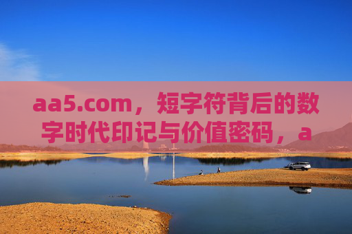 aa5.com,短字符背后的数字时代印记与价值密码,aa5.com,短字符的数字时代印记与价值密码 aa5.com,短字符背后的数字时代印记与价值密码,aa5.com,短字符的数字时代印记与价值密码