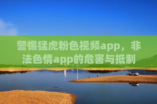 警惕猛虎粉色视频app,非法色情app的危害与抵制 警惕猛虎粉色视频app,非法色情app的危害与抵制