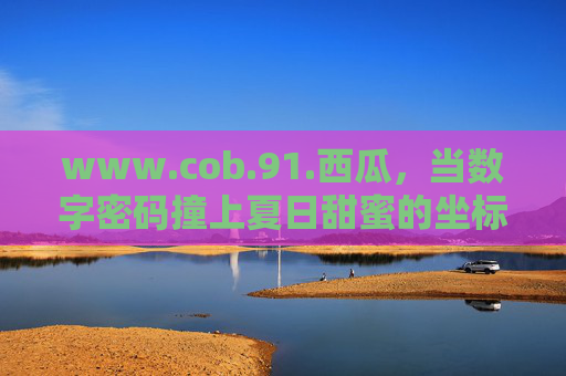 www.cob.91.西瓜,当数字密码撞上夏日甜蜜的坐标,数字密码撞上夏日甜蜜坐标,西瓜的甜蜜碰撞 www.cob.91.西瓜,当数字密码撞上夏日甜蜜的坐标,数字密码撞上夏日甜蜜坐标,西瓜的甜蜜碰撞