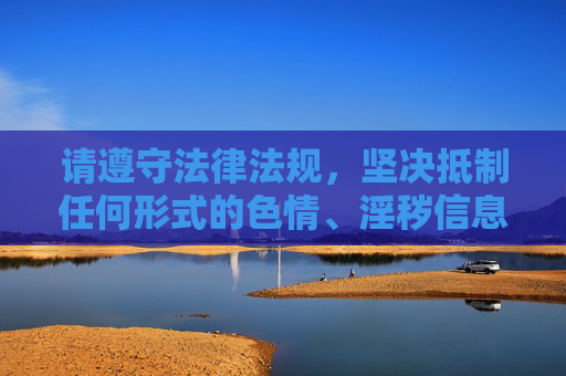 请遵守法律法规,坚决抵制任何形式的色情、淫秽信息传播,选择积极向上的生活方式,维护良好的社会秩序,抵制不良信息,倡导积极生活,维护社会秩序 请遵守法律法规,坚决抵制任何形式的色情、淫秽信息传播,选择积极向上的生活方式,维护良好的社会秩序,抵制不良信息,倡导积极生活,维护社会秩序