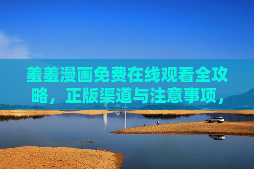 羞羞漫画免费在线观看全攻略,正版渠道与注意事项,羞羞漫画免费在线观看全攻略,正版渠道与注意事项 羞羞漫画免费在线观看全攻略,正版渠道与注意事项,羞羞漫画免费在线观看全攻略,正版渠道与注意事项