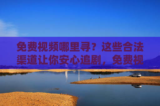 免费视频哪里寻？这些合法渠道让你安心追剧，免费视频合法渠道，安心追剧指南