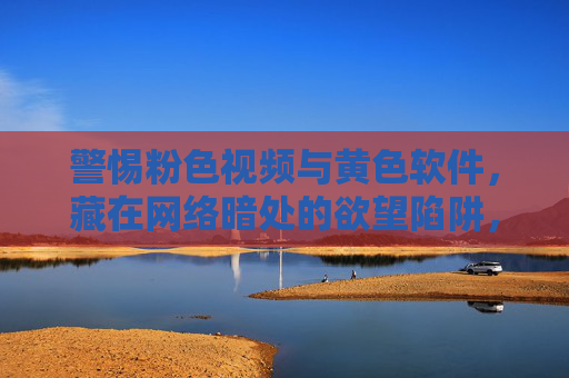 警惕粉色视频与黄色软件,藏在网络暗处的欲望陷阱,网络暗处欲望陷阱,警惕粉色视频与黄色软件 警惕粉色视频与黄色软件,藏在网络暗处的欲望陷阱,网络暗处欲望陷阱,警惕粉色视频与黄色软件
