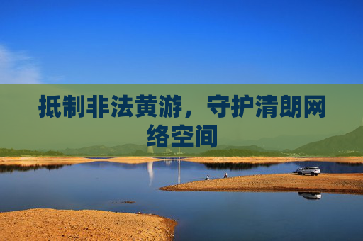 抵制非法黄游,守护清朗网络空间 抵制非法黄游,守护清朗网络空间