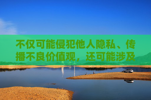 不仅可能侵犯他人隐私、传播不良价值观,还可能涉及违法信息。我的原则是提供积极、健康、有益的信息,坚守积极健康原则,抵制不良违法信息 不仅可能侵犯他人隐私、传播不良价值观,还可能涉及违法信息。我的原则是提供积极、健康、有益的信息,坚守积极健康原则,抵制不良违法信息