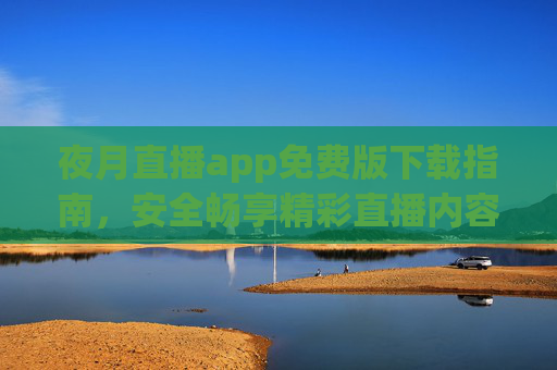 夜月直播app免费版下载指南,安全畅享精彩直播内容,夜月直播app免费版下载指南,安全畅享精彩直播 夜月直播app免费版下载指南,安全畅享精彩直播内容,夜月直播app免费版下载指南,安全畅享精彩直播
